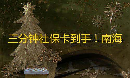 金铲铲科技工具下载三分钟社保卡到手	！南海新增即时发卡网点，还有这项服务→